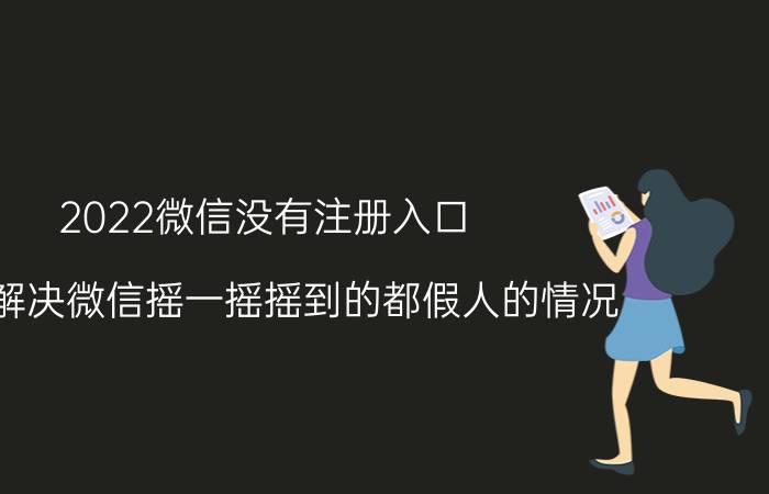 2022微信没有注册入口 怎么解决微信摇一摇摇到的都假人的情况？